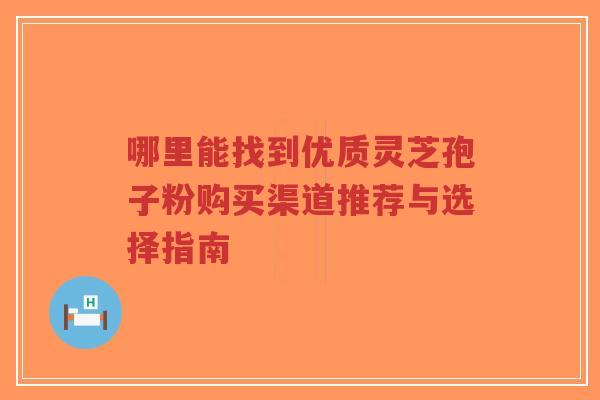 哪里能找到优质灵芝孢子粉购买渠道推荐与选择指南-第1张图片-超越 哪里能找到优质灵芝孢子粉购买渠道推荐与选择指南-第1张图片-超越