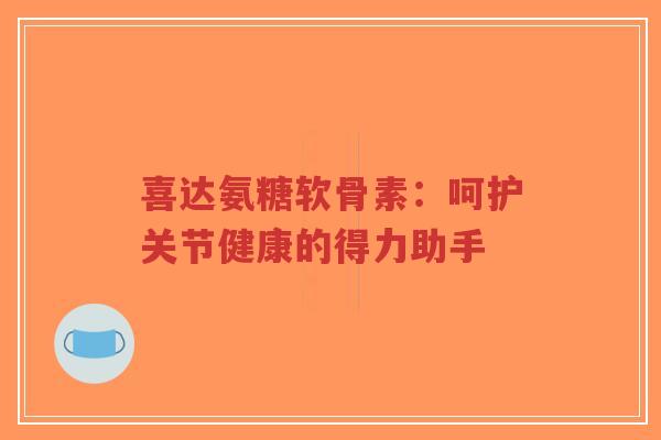 喜达氨糖软骨素:呵护关节健康的得力助手-第1张图片-超越 喜达氨糖软骨素:呵护关节健康的得力助手-第1张图片-超越