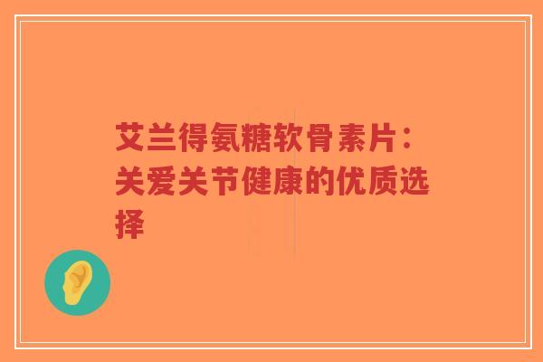 艾兰得氨糖软骨素片:关爱关节健康的优质选择-第1张图片-超越 艾兰得氨糖软骨素片:关爱关节健康的优质选择-第1张图片-超越