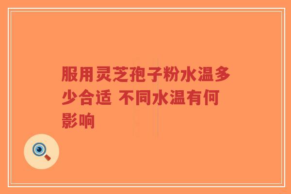 服用灵芝孢子粉水温多少合适 不同水温有何影响-第1张图片-超越