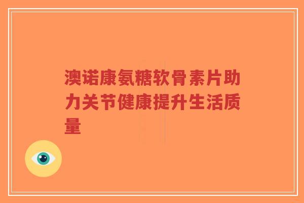 澳诺康氨糖软骨素片助力关节健康提升生活质量-第1张图片-超越 澳诺康氨糖软骨素片助力关节健康提升生活质量-第1张图片-超越