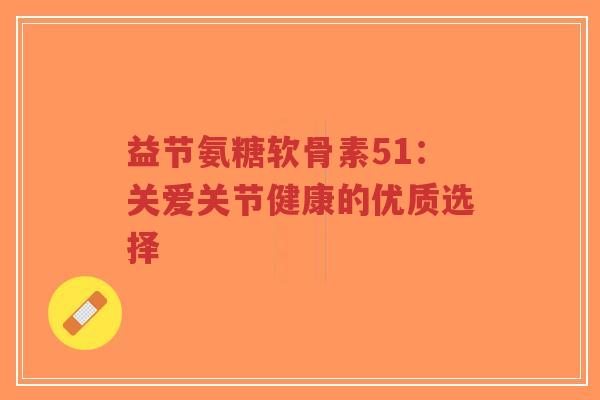 益节氨糖软骨素51:关爱关节健康的优质选择-第1张图片-超越 益节氨糖软骨素51:关爱关节健康的优质选择-第1张图片-超越