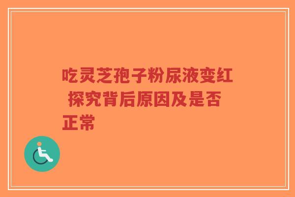 吃灵芝孢子粉尿液变红 探究背后原因及是否正常-第1张图片-超越