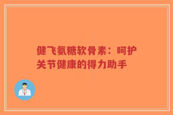 健飞氨糖软骨素:呵护关节健康的得力助手-第1张图片-超越 健飞氨糖软骨素:呵护关节健康的得力助手-第1张图片-超越
