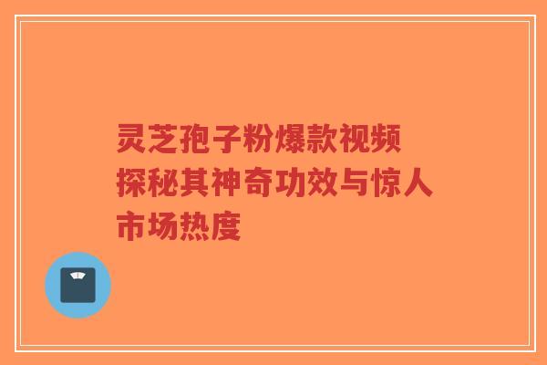 灵芝孢子粉爆款视频 探秘其神奇功效与惊人市场热度-第1张图片-超越 灵芝孢子粉爆款视频 探秘其神奇功效与惊人市场热度-第1张图片-超越