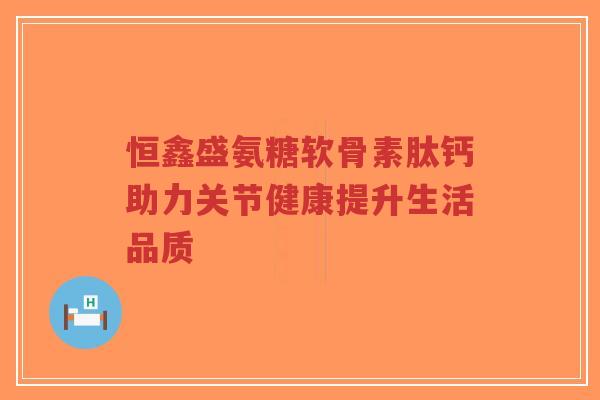 恒鑫盛氨糖软骨素肽钙助力关节健康提升生活品质-第1张图片-超越 恒鑫盛氨糖软骨素肽钙助力关节健康提升生活品质-第1张图片-超越