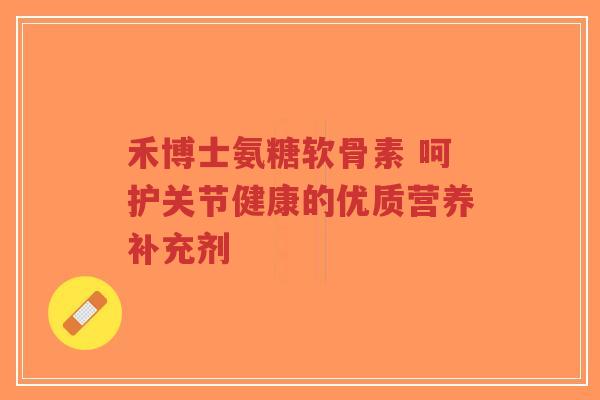 禾博士氨糖软骨素 呵护关节健康的优质营养补充剂-第1张图片-超越 禾博士氨糖软骨素 呵护关节健康的优质营养补充剂-第1张图片-超越