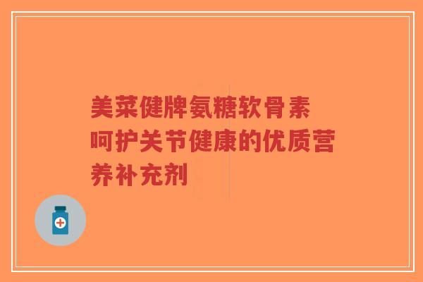 美菜健牌氨糖软骨素 呵护关节健康的优质营养补充剂-第1张图片-超越 美菜健牌氨糖软骨素 呵护关节健康的优质营养补充剂-第1张图片-超越