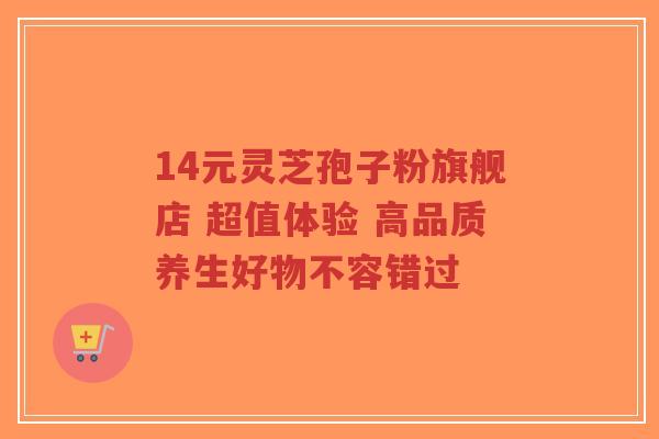 14元灵芝孢子粉旗舰店 超值体验 高品质养生好物不容错过-第1张图片-超越