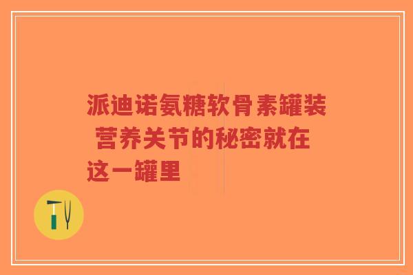 派迪诺氨糖软骨素罐装 营养关节的秘密就在这一罐里-第1张图片-超越 派迪诺氨糖软骨素罐装 营养关节的秘密就在这一罐里-第1张图片-超越