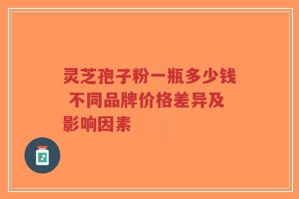 灵芝孢子粉一瓶多少钱 不同品牌价格差异及影响因素-第1张图片-超越 灵芝孢子粉一瓶多少钱 不同品牌价格差异及影响因素-第1张图片-超越