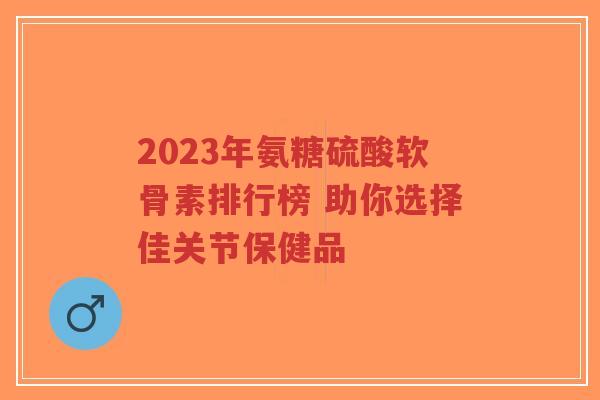 2023年氨糖硫酸软骨素排行榜 助你选择佳关节保健品-第1张图片-超越 2023年氨糖硫酸软骨素排行榜 助你选择佳关节保健品-第1张图片-超越