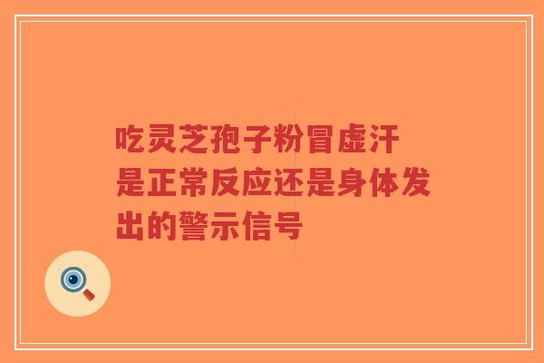 吃灵芝孢子粉冒虚汗 是正常反应还是身体发出的警示信号-第1张图片-超越