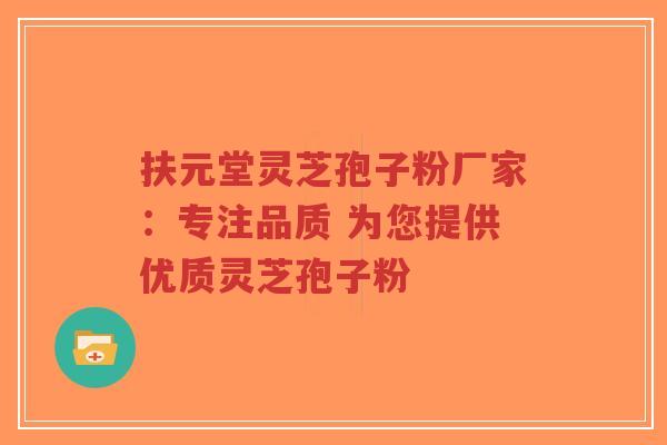 扶元堂灵芝孢子粉厂家:专注品质 为您提供优质灵芝孢子粉-第1张图片-超越 扶元堂灵芝孢子粉厂家:专注品质 为您提供优质灵芝孢子粉-第1张图片-超越