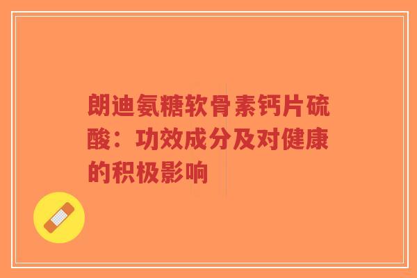 朗迪氨糖软骨素钙片硫酸:功效成分及对健康的积极影响-第1张图片-超越 朗迪氨糖软骨素钙片硫酸:功效成分及对健康的积极影响-第1张图片-超越