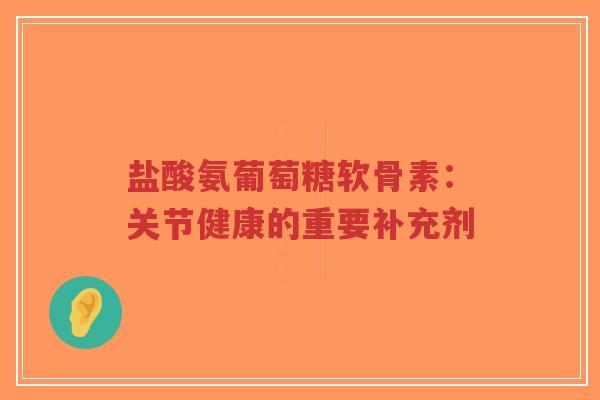 盐酸氨葡萄糖软骨素:关节健康的重要补充剂-第1张图片-超越 盐酸氨葡萄糖软骨素:关节健康的重要补充剂-第1张图片-超越