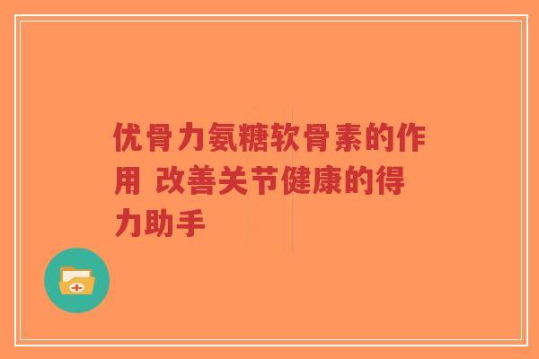 优骨力氨糖软骨素的作用 改善关节健康的得力助手-第1张图片-超越 优骨力氨糖软骨素的作用 改善关节健康的得力助手-第1张图片-超越