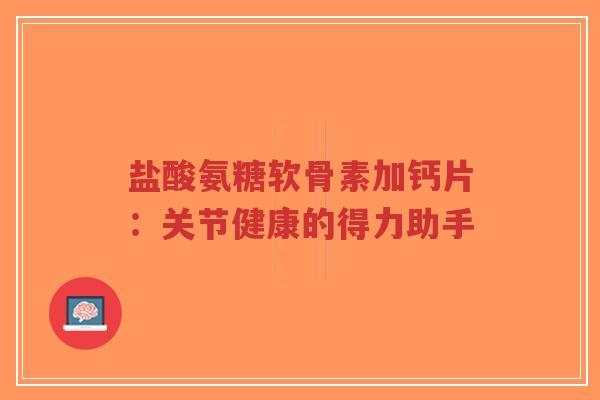 盐酸氨糖软骨素加钙片:关节健康的得力助手-第1张图片-超越 盐酸氨糖软骨素加钙片:关节健康的得力助手-第1张图片-超越