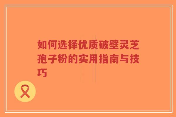 如何选择优质破壁灵芝孢子粉的实用指南与技巧-第1张图片-超越