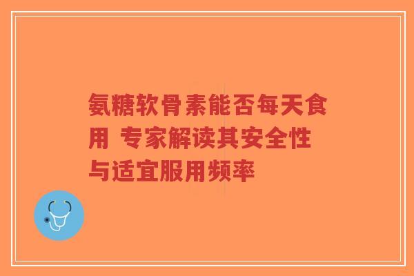 氨糖软骨素能否每天食用 专家解读其安全性与适宜服用频率-第1张图片-超越 氨糖软骨素能否每天食用 专家解读其安全性与适宜服用频率-第1张图片-超越