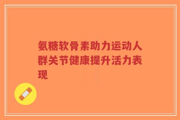 氨糖软骨素助力运动人群关节健康提升活力表现-第1张图片-超越