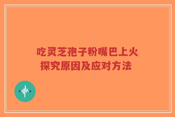 吃灵芝孢子粉嘴巴上火 探究原因及应对方法-第1张图片-超越