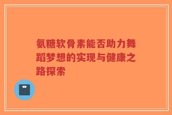 氨糖软骨素能否助力舞蹈梦想的实现与健康之路探索-第1张图片-超越 氨糖软骨素能否助力舞蹈梦想的实现与健康之路探索-第1张图片-超越