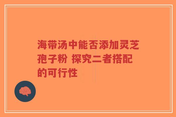 海带汤中能否添加灵芝孢子粉 探究二者搭配的可行性-第1张图片-超越 海带汤中能否添加灵芝孢子粉 探究二者搭配的可行性-第1张图片-超越