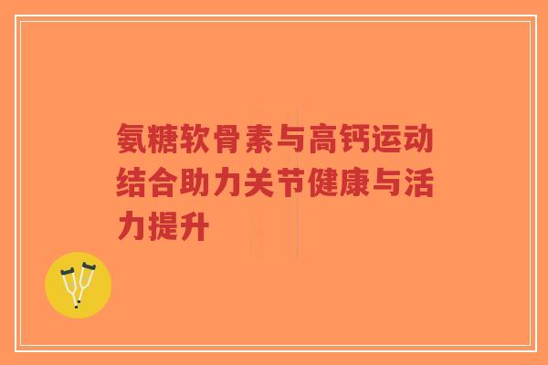 氨糖软骨素与高钙运动结合助力关节健康与活力提升-第1张图片-超越 氨糖软骨素与高钙运动结合助力关节健康与活力提升-第1张图片-超越