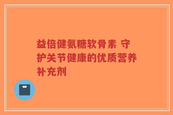 益倍健氨糖软骨素 守护关节健康的优质营养补充剂-第1张图片-超越 益倍健氨糖软骨素 守护关节健康的优质营养补充剂-第1张图片-超越