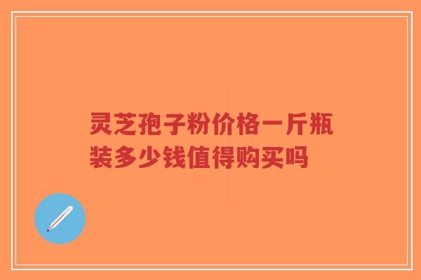 灵芝孢子粉价格一斤瓶装多少钱值得购买吗-第1张图片-超越
