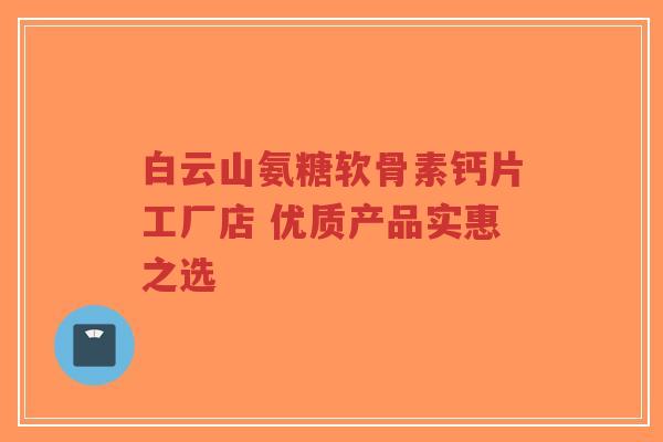 白云山氨糖软骨素钙片工厂店 优质产品实惠之选-第1张图片-超越