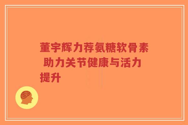 董宇辉力荐氨糖软骨素 助力关节健康与活力提升-第1张图片-超越 董宇辉力荐氨糖软骨素 助力关节健康与活力提升-第1张图片-超越