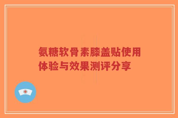 氨糖软骨素膝盖贴使用体验与效果测评分享-第1张图片-超越 氨糖软骨素膝盖贴使用体验与效果测评分享-第1张图片-超越