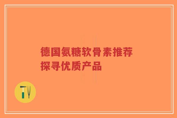 德国氨糖软骨素推荐 探寻优质产品-第1张图片-超越 德国氨糖软骨素推荐 探寻优质产品-第1张图片-超越