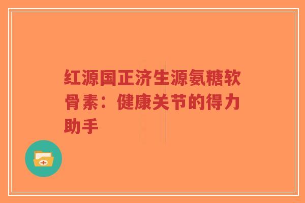 红源国正济生源氨糖软骨素:健康关节的得力助手-第1张图片-超越 红源国正济生源氨糖软骨素:健康关节的得力助手-第1张图片-超越
