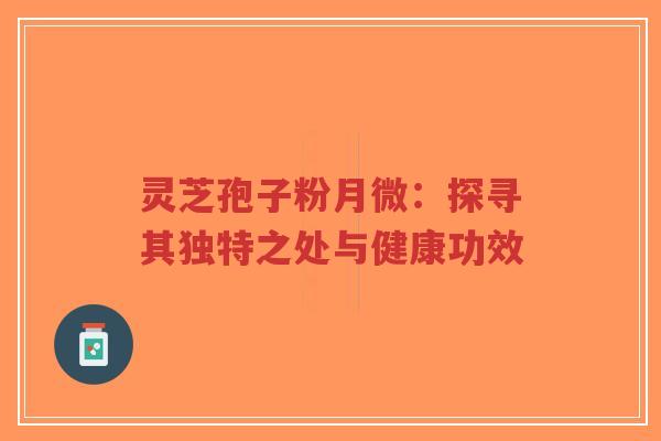 灵芝孢子粉月微:探寻其独特之处与健康功效-第1张图片-超越 灵芝孢子粉月微:探寻其独特之处与健康功效-第1张图片-超越