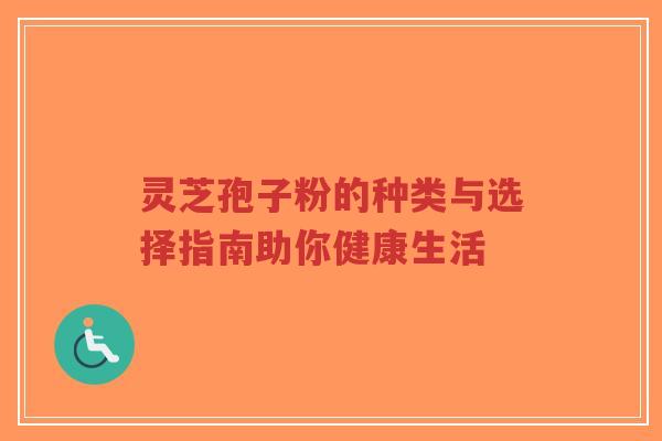 灵芝孢子粉的种类与选择指南助你健康生活-第1张图片-超越 灵芝孢子粉的种类与选择指南助你健康生活-第1张图片-超越