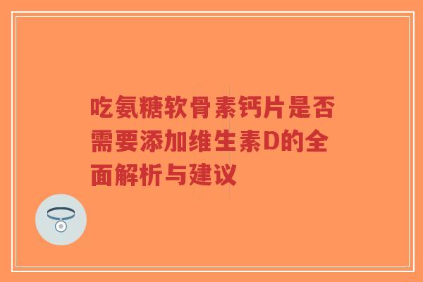 吃氨糖软骨素钙片是否需要添加维生素D的全面解析与建议-第1张图片-超越 吃氨糖软骨素钙片是否需要添加维生素D的全面解析与建议-第1张图片-超越