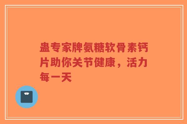 蛊专家牌氨糖软骨素钙片助你关节健康,活力每一天-第1张图片-超越 蛊专家牌氨糖软骨素钙片助你关节健康,活力每一天-第1张图片-超越
