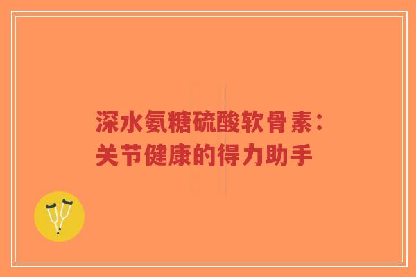 深水氨糖硫酸软骨素:关节健康的得力助手-第1张图片-超越 深水氨糖硫酸软骨素:关节健康的得力助手-第1张图片-超越