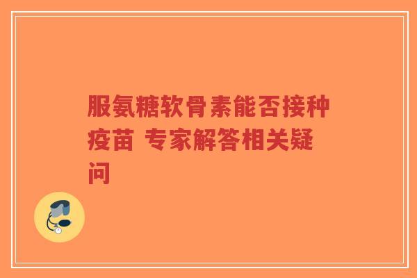 服氨糖软骨素能否接种疫苗 专家解答相关疑问-第1张图片-超越 服氨糖软骨素能否接种疫苗 专家解答相关疑问-第1张图片-超越