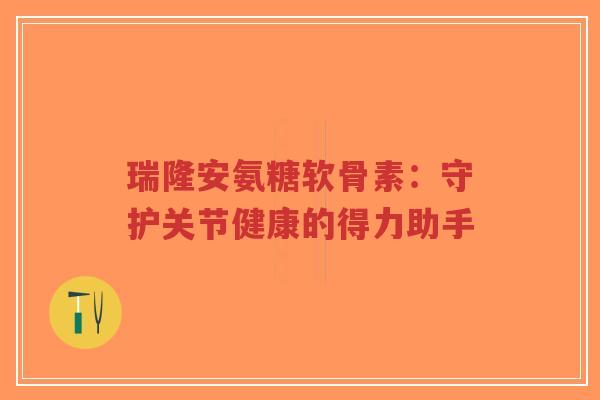 瑞隆安氨糖软骨素:守护关节健康的得力助手-第1张图片-超越 瑞隆安氨糖软骨素:守护关节健康的得力助手-第1张图片-超越