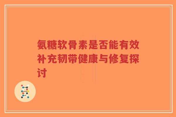氨糖软骨素是否能有效补充韧带健康与修复探讨-第1张图片-超越 氨糖软骨素是否能有效补充韧带健康与修复探讨-第1张图片-超越