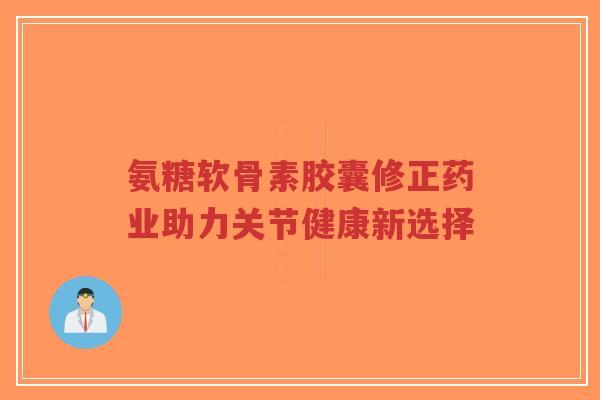 氨糖软骨素胶囊修正药业助力关节健康新选择-第1张图片-超越 氨糖软骨素胶囊修正药业助力关节健康新选择-第1张图片-超越