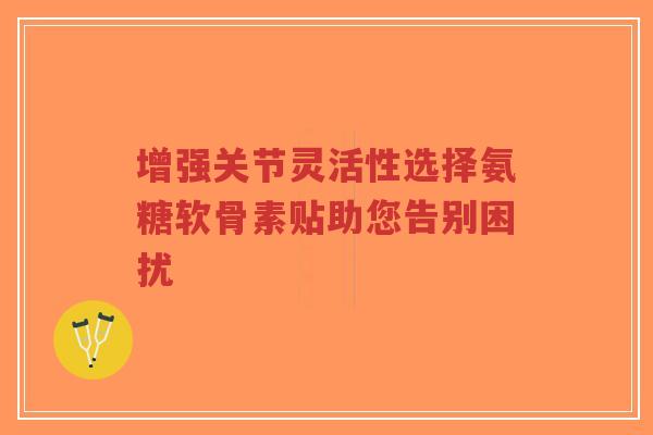 增强关节灵活性选择氨糖软骨素贴助您告别困扰-第1张图片-超越 增强关节灵活性选择氨糖软骨素贴助您告别困扰-第1张图片-超越