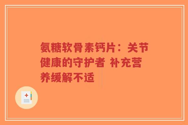 氨糖软骨素钙片：关节健康的守护者 补充营养缓解不适-第1张图片-超越