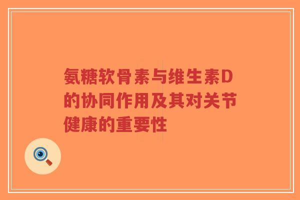 氨糖软骨素与维生素D的协同作用及其对关节健康的重要性-第1张图片-超越 氨糖软骨素与维生素D的协同作用及其对关节健康的重要性-第1张图片-超越