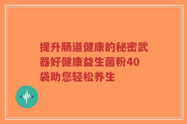 提升肠道健康的秘密武器好健康益生菌粉40袋助您轻松养生-第1张图片-超越 提升肠道健康的秘密武器好健康益生菌粉40袋助您轻松养生-第1张图片-超越