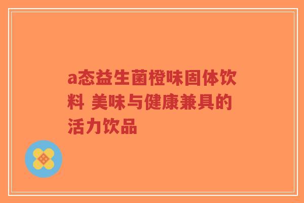 a态益生菌橙味固体饮料 美味与健康兼具的活力饮品-第1张图片-超越